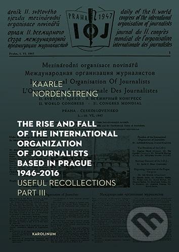 The Rise and Fall of the International Organization of Journalists Based in Prague 1946 - 2016 - Kaarle Nordenstreng, Univerzita Karlova v Praze, 2021