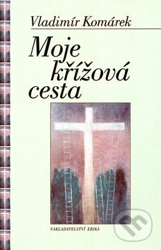 Moje křížová cesta - Vladimír Komárek, Nakladatelství Erika, 2005