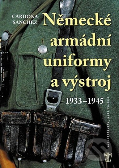 Německé armádní uniformy a výstroj 1933 – 1945 - Cardona Sanchez, Naše vojsko CZ, 2010