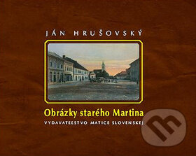Obrázky starého Martina - Ján Hrušovský, Matica slovenská, 2010