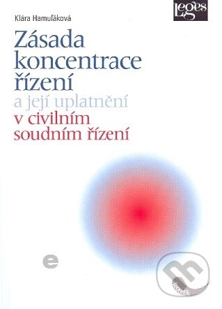 Zásada koncentrace řízení a její uplatnění v civilním soudním řízení - Klára Hamuľáková, Leges, 2010