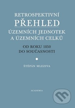 Retrospektivní přehled územních jednotek a územních celků - Štěpán Mleziva, Academia, 2010