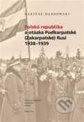 Polská republika a otázka Podkarpatské (Zakarpatské) Rusi 1938–1939 - Dariusz Dabrowski, Ústav pro studium totalitních režimů, 2021