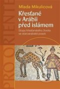 Křesťané v Arábii před islámem - Stopy křesťanského života ve staroarabské poezii - Mlada Mikulicová, Pavel Mervart, 2023