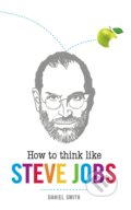 How to Think Like Steve Jobs - Daniel Smith, Michael O&#039;Mara Books Ltd, 2013