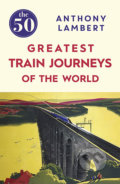 The 50 Greatest Train Journeys of the World - Anthony Lambert, 2016
