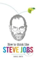 How to Think Like Steve Jobs - Daniel Smith, Michael O&#039;Mara Books Ltd, 2016