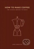 How to Make Coffee: The science behind the bean - Lani Kingston, Ivy Press, 2017
