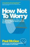 Kniha: How Not To Worry : The Remarkable Truth of How a Small Change Can Help You Stress Less and Enjoy Life More (Paul McGee)