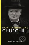 How to Think Like Churchill - Daniel Smith, Michael O&#039;Mara Books Ltd, 2015