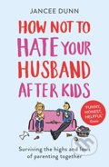 How Not to Hate Your Husband After Kids - Jancee Dunn, Arrow Books, 2018