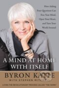 Kniha: A Mind at Home with Itself : How Asking Four Questions Can Free Your Mind, Open Your Heart, and Turn Your World Around (Byron Katie)