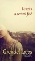 Kniha: Utazás a semmi felé (Lajos Grendel). Kalligram, 2014