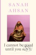 Kniha: I cannot be good until you say it (Sanah Ahsan). Bloomsbury, 2024