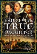 Kniha: Henry VIII’s True Daughter (Wendy J Dunn). Pen & Sword History, 2023
