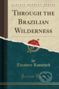 Kniha: Through The Brazilian Wilderness (Theodore Roosevelt). Forgotten Books, 2018