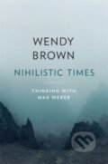 Kniha: Nihilistic Times – Thinking with Max Weber (Wendy Brown). Harvard University Press, 2023