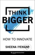 Kniha: Think Bigger – How to Innovate (Sheena Iyengar). Columbia University Press, 2023
