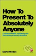 Kniha: How To Present To Absolutely Anyone – Confident Public Speaking and Presenting in Every Situation (Mark Rhodes). Capstone, 2018