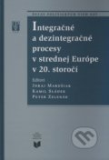 Integračné a dezintegračné procesy v strednej Európe v 20. storočí - Juraj Marušiak, Kamil Sládek, Peter Zelenák, VEDA, 2008