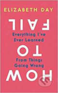 How to Fail: Everything I&#039;ve Ever Learned from Things Going Wrong - Elizabeth Day, HarperCollins, 2019