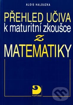 Přehled učiva k maturitní zkoušce z matematiky - Alois Halouzka, Fortuna, 2002