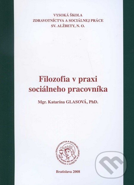 Filozofia v praxi sociálneho pracovníka - Katarína Glasová, Vysoká škola zdravotníctva a sociálnej práce sv. Alžbety, 2008