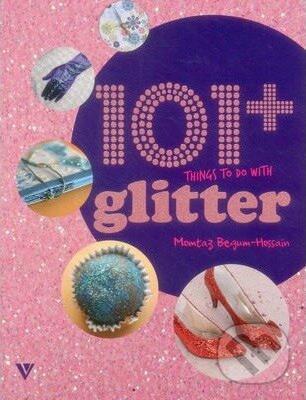 Kniha: 101 Things to Do with Glitter (Momtaz Begum-Hossain). Vivays, 2015