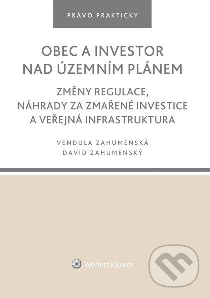E-kniha: Obec a investor nad územním plánem. Změny regulace, náhrady za zmařené investice a veřejná infrastruktura (David Zahumenský a Vendula Zahumenská). Wolters Kluwer ČR, 2022