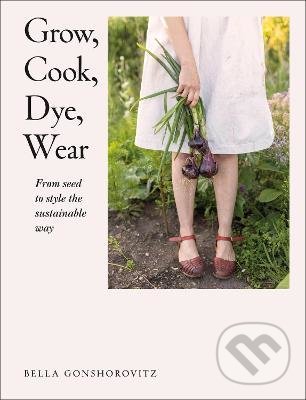 Levně Grow, Cook, Dye, Wear (From Seed to Style the Sustainable Way) - kniha z kategorie Dom, byt a záhrada