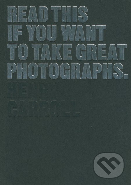 Kniha: Read This If You Want to Take Great Photographs (Henry Carroll)