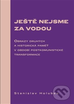 Levně Ještě nejsme za vodou (Obrazy druhých a historická paměť v období postkomunistické transformace) - kniha z kategorie História