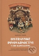 Ostravské pivovarnictví v éře kapitalismu - Radoslav Daněk, Ostravská univerzita, 2014