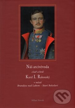 Náš arcivévoda císař a král Karel I. Rakouský - Milan Novák, Kartuzianské nakladatelství, 2014