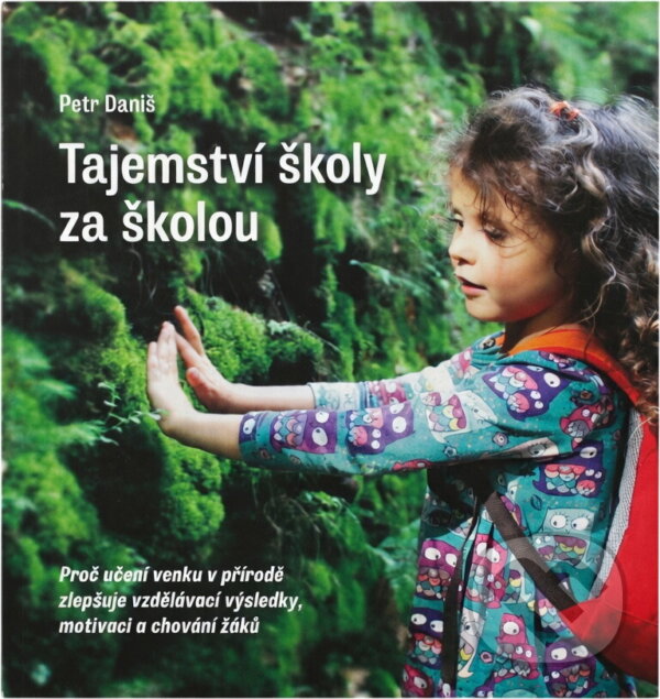 Kniha: Tajemství školy za školou : proč učení venku v přírodě zlepšuje vzdělávací výsledky, motivaci a chování žáků (Petr Daniš). , 2019