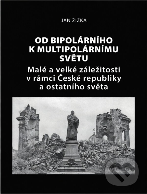 Kniha: Od bipolárního k multipolárnímu světu : malé a velké záležitosti v rámci České republiky a okolního světa (Jan Žižka). , 2019