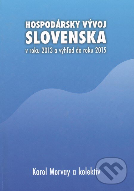 Hospodársky vývoj Slovenska v roku 2013 a výhľad do roku 2015 - Karol Morvay a kolektív, VEDA, 2014