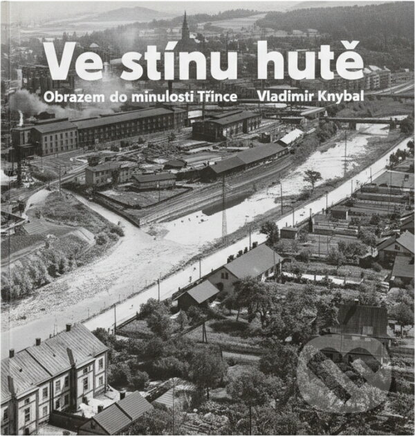 Kniha: Ve stínu hutě : obrazem do minulosti Třince = Pod osłoną huty : widoki z przeszłości Trzyńca (Vladimír Knybel). Beskydy, 2008