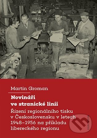 Levně Novináři ve stranické linii (Řízení regionálního tisku v Československu v letech 1948–1956 na příkladu libereckého regionu) - kniha z kategorie…