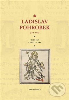 Ladislav Pohrobek (1440–1457) - David Papajík, Pavel Ševčík - VEDUTA, 2016