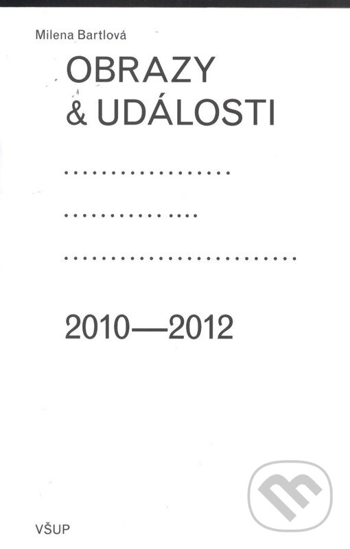 Obrazy a události: komentáře ke zdejší vizuální kultuře 2010-2012 - Milena Bartlová, UMPRUM, 2012