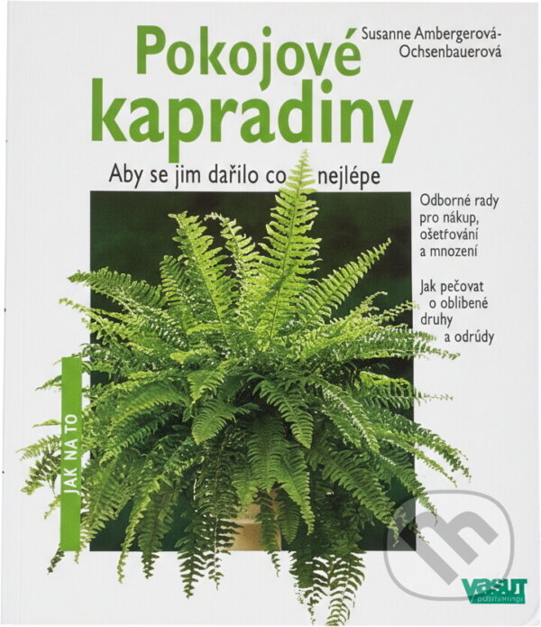 Kniha: Pokojové kapradiny : aby se jim dařilo co nejlépe : odborné rady pro nákup, ošetřování a množení, jak pečovat o oblíbené druhy a odrůdy (Susanne Amberger-Ochsenbauer). Vašut, 2001