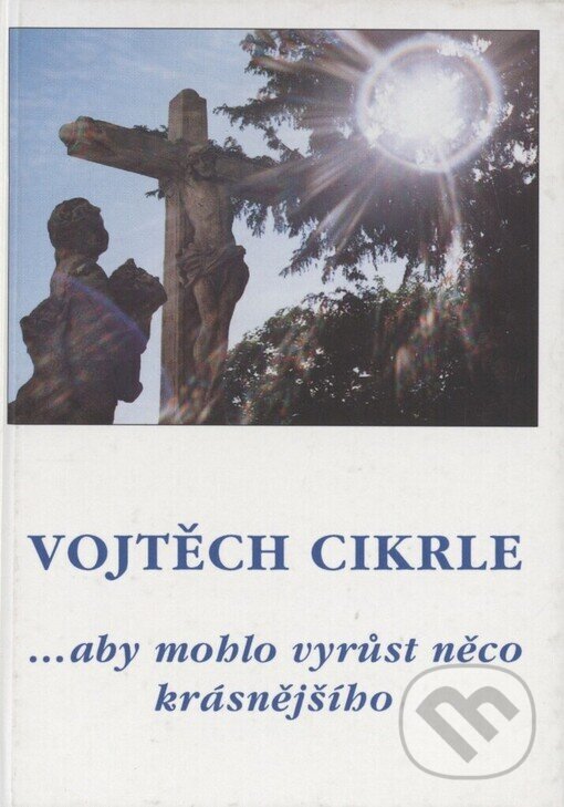 Kniha: ... aby mohlo vyrůst něco krásnějšího (Vojtěch Cikrle). Cesta, 1999