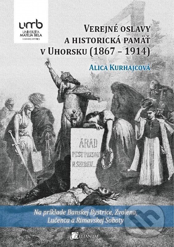 Verejné oslavy a historická pamäť v Uhorsku (1867 – 1914) - Alica Kurhajcová, Belianum, 2015
