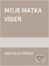 Kniha: Moje matka Vídeň (Vratislav Křivák). Ivo Železný, 1997