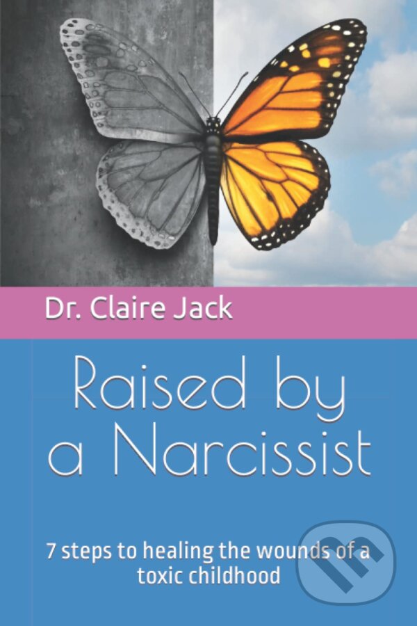 Raised by a Narcissist: 7 steps to healing the wounds of a toxic childhood - Claire Jack, Claire Jack, 2021