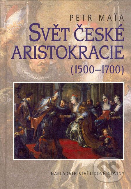 Svět české aristokracie (1500 - 1700) - Petr Maťa, Nakladatelství Lidové noviny, 2004
