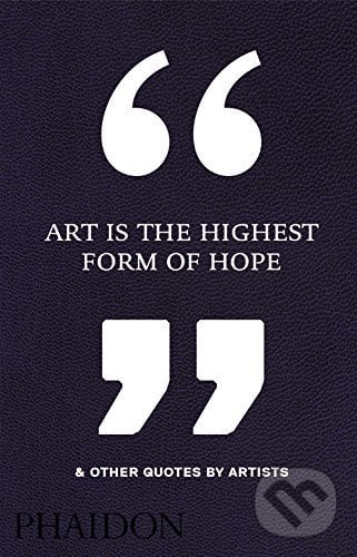 Art is the Highest Form of Hope and Other Quotes by Artists, Phaidon, 2016