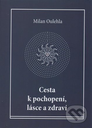 Kniha: Cesta k pochopení, lásce a zdraví (Milan Oulehla). Nová tiskárna Pelhřimov, 2016