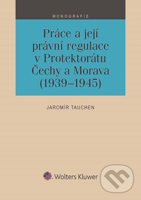 E-kniha: Práce a její právní regulace v Protektorátu Čechy a Morava (1939-1945) (Jaromír Tauchen). Wolters Kluwer